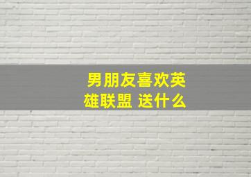 男朋友喜欢英雄联盟 送什么